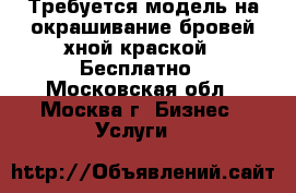 Требуется модель на окрашивание бровей хной/краской . Бесплатно - Московская обл., Москва г. Бизнес » Услуги   